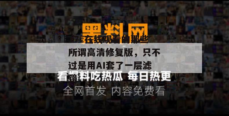 17c在线观看的那些所谓高清修复版，只不过是用AI套了一层滤镜