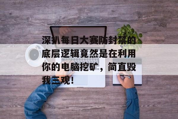 深扒每日大赛防封禁的底层逻辑竟然是在利用你的电脑挖矿，简直毁我三观！