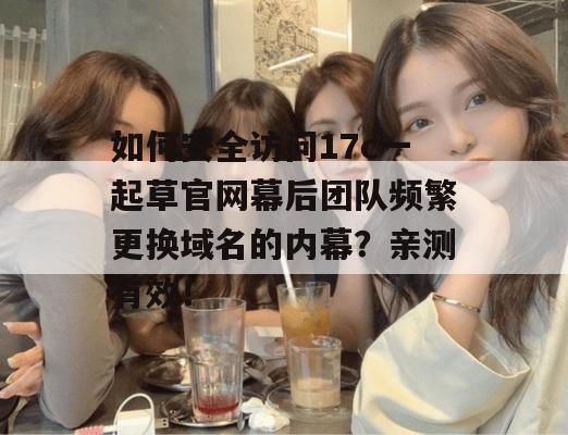 如何安全访问17c一起草官网幕后团队频繁更换域名的内幕？亲测有效！