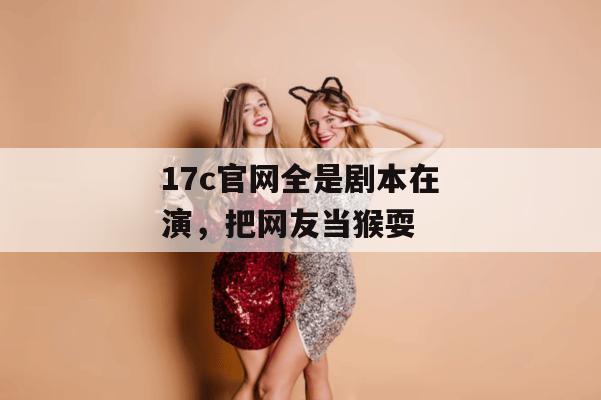 17c官网全是剧本在演，把网友当猴耍