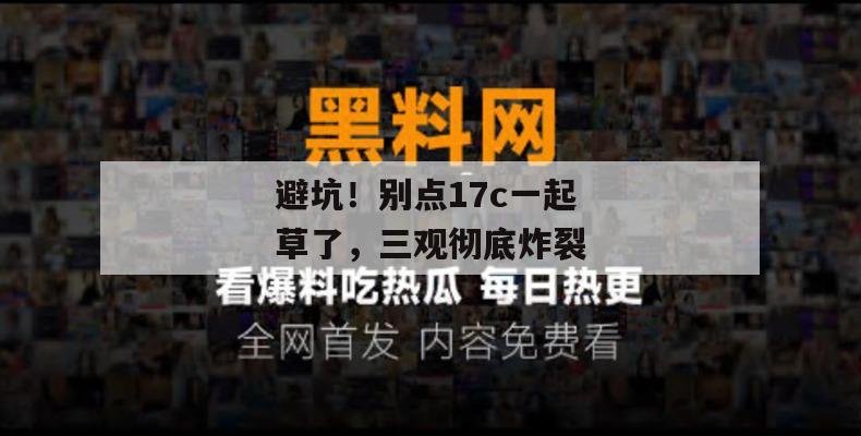 避坑！别点17c一起草了，三观彻底炸裂