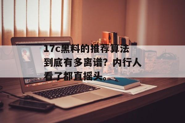 17c黑料的推荐算法到底有多离谱？内行人看了都直摇头。