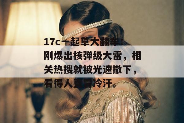 17c一起草大翻车:刚爆出核弹级大雷,相关热搜就被光速撤下,看得人直冒冷汗。