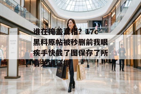 谁在掩盖真相？17c黑料原帖被秒删前我眼疾手快截了图保存了所有关键证据
