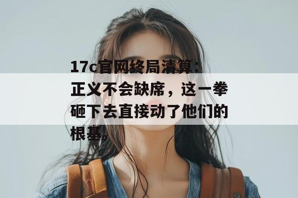 17c官网终局清算：正义不会缺席，这一拳砸下去直接动了他们的根基。