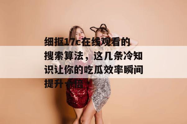 细抠17c在线观看的搜索算法，这几条冷知识让你的吃瓜效率瞬间提升十倍