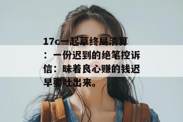 17c一起草终局清算：一份迟到的绝笔控诉信：昧着良心赚的钱迟早要吐出来。