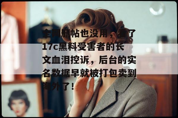 全网删帖也没用，看了17c黑料受害者的长文血泪控诉，后台的实名数据早就被打包卖到海外了！