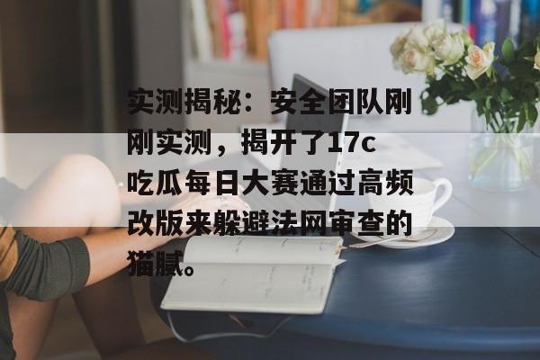 实测揭秘：安全团队刚刚实测，揭开了17c吃瓜每日大赛通过高频改版来躲避法网审查的猫腻。